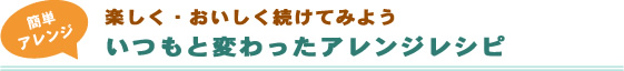 楽しく・おいしく続けてみよう いつもと変わったアレンジレシピ